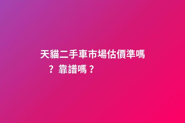 天貓二手車市場估價準嗎？靠譜嗎？